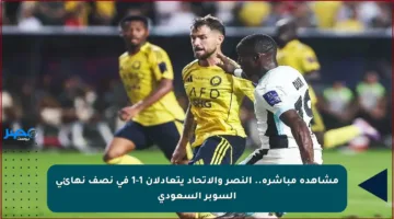 مشاهدة مباشرة.. النصر والاتحاد يتعادلان 1-1 في نصف نهائي السوبر السعودي